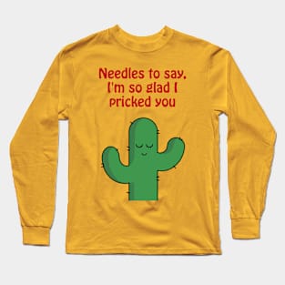 Needles to say, I'm so glad I pricked you - funny cactus pun Long Sleeve T-Shirt